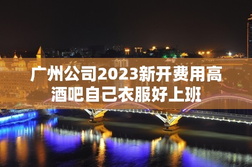 广州公司2023新开费用高酒吧自己衣服好上班