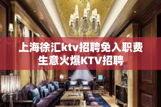 上海徐汇ktv招聘免入职费生意火爆KTV招聘