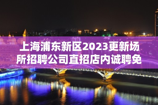 上海浦东新区2023更新场所招聘公司直招店内诚聘免一切费用