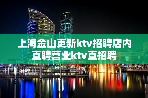 上海金山更新ktv招聘店内直聘营业ktv直招聘