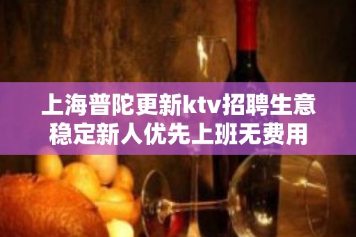 上海普陀更新ktv招聘生意稳定新人优先上班无费用