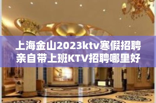 上海金山2023ktv寒假招聘亲自带上班KTV招聘哪里好