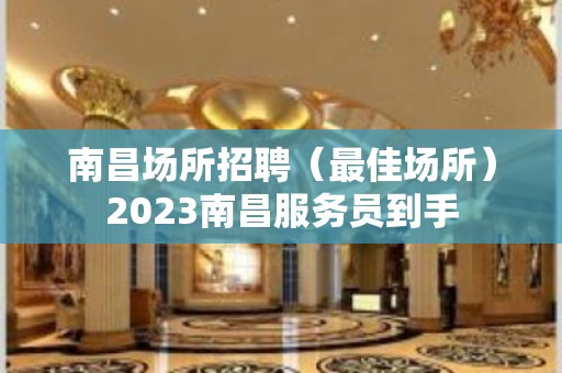 南昌场所招聘（最佳场所）2023南昌服务员到手