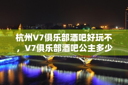 杭州V7俱乐部酒吧好玩不，V7俱乐部酒吧公主多少。