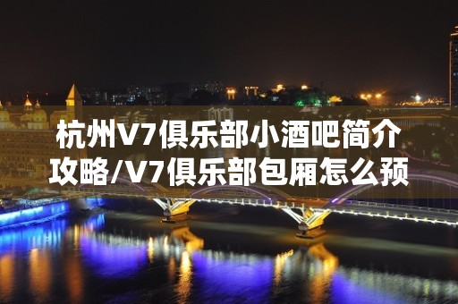 杭州V7俱乐部小酒吧简介攻略/V7俱乐部包厢怎么预定。