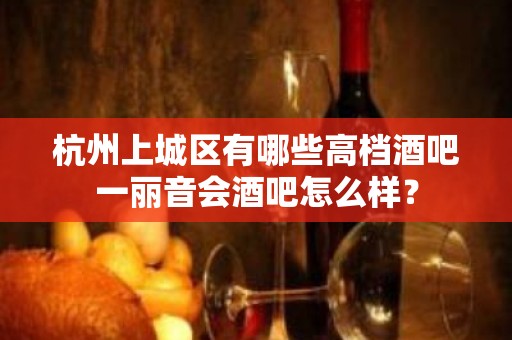 杭州上城区有哪些高档酒吧一丽音会酒吧怎么样？