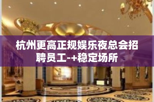 杭州更高正规娱乐夜总会招聘员工-+稳定场所