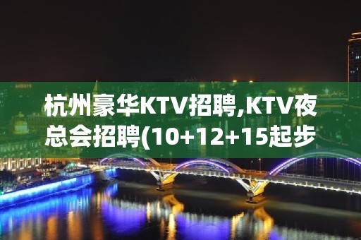 杭州豪华KTV招聘,KTV夜总会招聘(10+12+15起步)