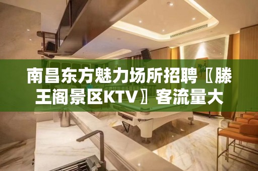 南昌东方魅力场所招聘〖滕王阁景区KTV〗客流量大