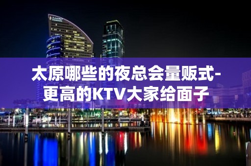 太原哪些的夜总会量贩式-更高的KTV大家给面子