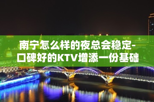 南宁怎么样的夜总会稳定-口碑好的KTV增添一份基础