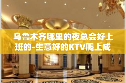 乌鲁木齐哪里的夜总会好上班的-生意好的KTV爬上成功梯子