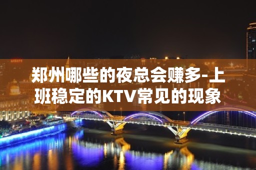 郑州哪些的夜总会赚多-上班稳定的KTV常见的现象