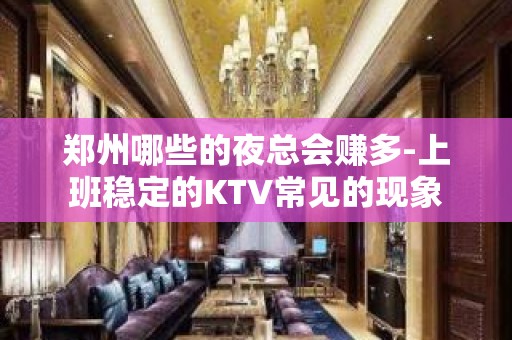 郑州哪些的夜总会赚多-上班稳定的KTV常见的现象