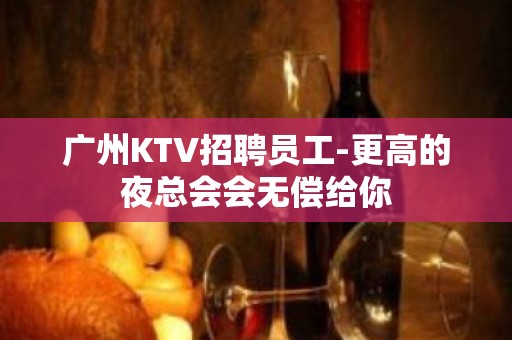 广州KTV招聘员工-更高的夜总会会无偿给你