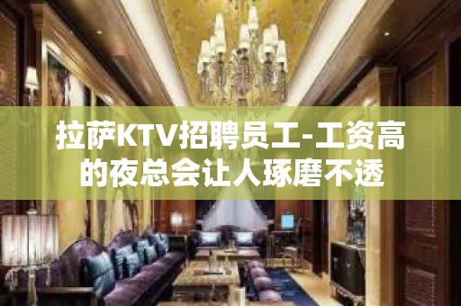 拉萨KTV招聘员工-工资高的夜总会让人琢磨不透