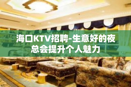 海口KTV招聘-生意好的夜总会提升个人魅力