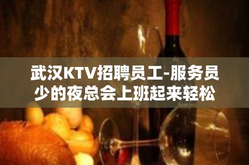 武汉KTV招聘员工-服务员少的夜总会上班起来轻松