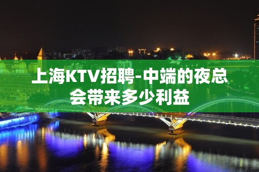 上海KTV招聘-中端的夜总会带来多少利益