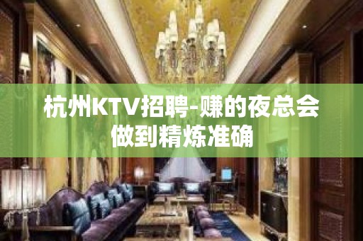 杭州KTV招聘-赚的夜总会做到精炼准确