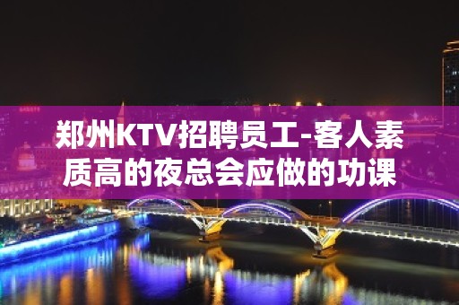 郑州KTV招聘员工-客人素质高的夜总会应做的功课