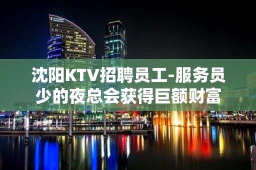 沈阳KTV招聘员工-服务员少的夜总会获得巨额财富