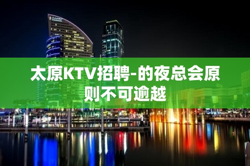 太原KTV招聘-的夜总会原则不可逾越