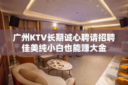 广州KTV长期诚心聘请招聘佳美纯小白也能赚大金