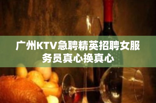 广州KTV急聘精英招聘女服务员真心换真心