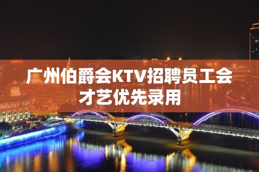 广州伯爵会KTV招聘员工会才艺优先录用