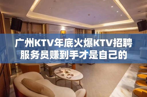 广州KTV年底火爆KTV招聘服务员赚到手才是自己的