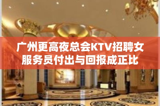 广州更高夜总会KTV招聘女服务员付出与回报成正比