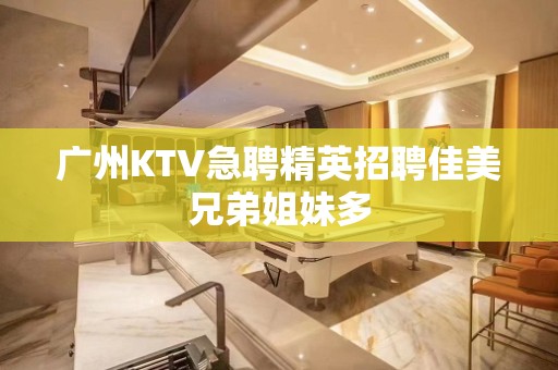 广州KTV急聘精英招聘佳美兄弟姐妹多