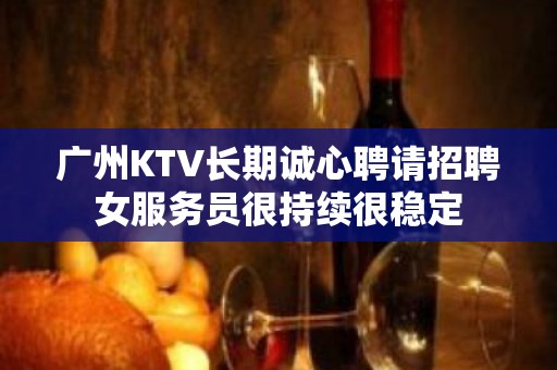 广州KTV长期诚心聘请招聘女服务员很持续很稳定