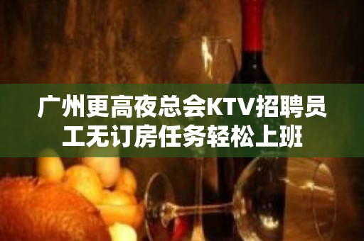 广州更高夜总会KTV招聘员工无订房任务轻松上班