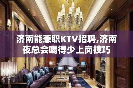 济南能兼职KTV招聘,济南夜总会喝得少上岗技巧