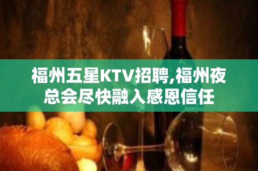 福州五星KTV招聘,福州夜总会尽快融入感恩信任