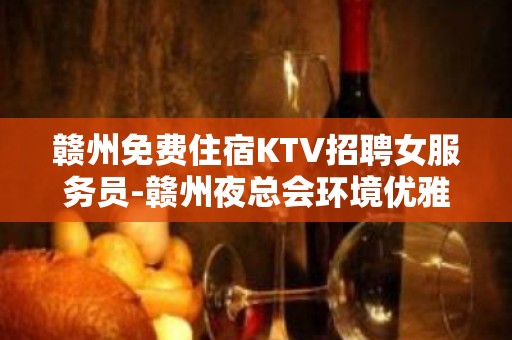 赣州免费住宿KTV招聘女服务员-赣州夜总会环境优雅将勤补拙