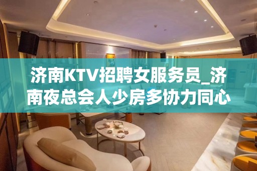 济南KTV招聘女服务员_济南夜总会人少房多协力同心