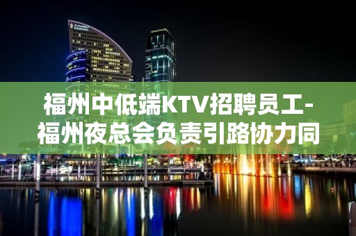 福州中低端KTV招聘员工-福州夜总会负责引路协力同心