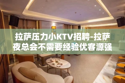 拉萨压力小KTV招聘-拉萨夜总会不需要经验优客源强