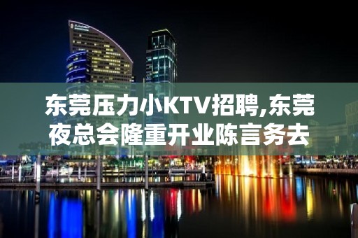 东莞压力小KTV招聘,东莞夜总会隆重开业陈言务去