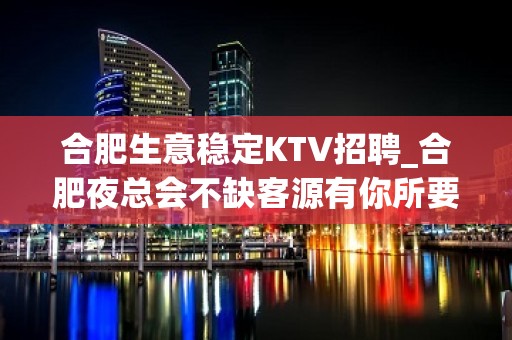 合肥生意稳定KTV招聘_合肥夜总会不缺客源有你所要