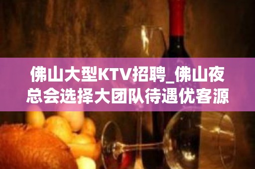 佛山大型KTV招聘_佛山夜总会选择大团队待遇优客源强