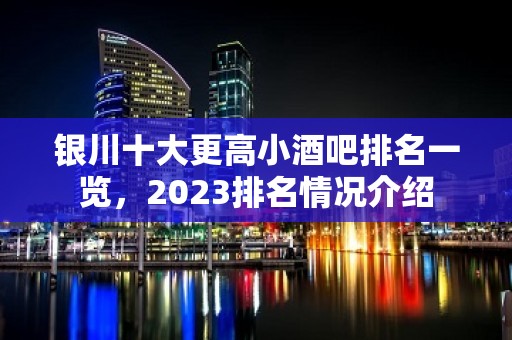 银川十大更高小酒吧排名一览，2023排名情况介绍