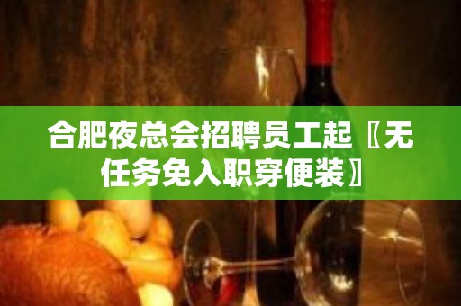 合肥夜总会招聘员工起〖无任务免入职穿便装〗