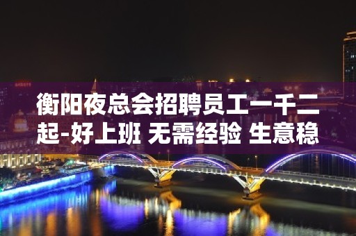 衡阳夜总会招聘员工一千二起-好上班 无需经验 生意稳定