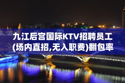 九江后宫国际KTV招聘员工(场内直招,无入职费)翻包率80%