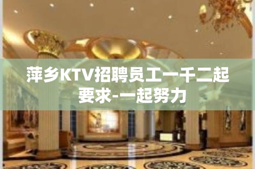 萍乡KTV招聘员工一千二起  要求-一起努力