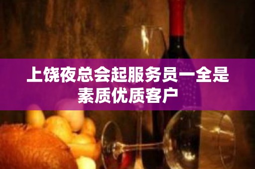 上饶夜总会起服务员一全是素质优质客户